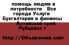 помощь людям в потребности - Все города Услуги » Бухгалтерия и финансы   . Алтайский край,Рубцовск г.